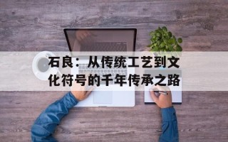 石良：从传统工艺到文化符号的千年传承之路