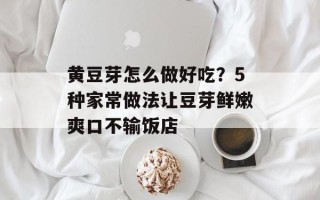黄豆芽怎么做好吃？5种家常做法让豆芽鲜嫩爽口不输饭店