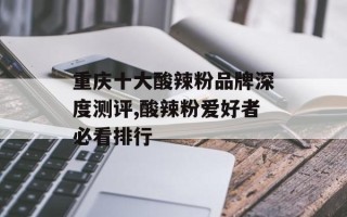重庆十大酸辣粉品牌深度测评,酸辣粉爱好者必看排行