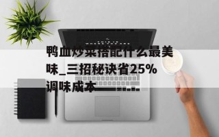 鸭血炒菜搭配什么最美味_三招秘诀省25%调味成本