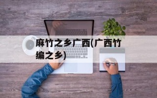 麻竹之乡广西(广西竹编之乡)