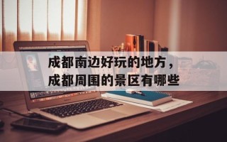 成都南边好玩的地方，成都周围的景区有哪些