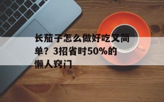 长茄子怎么做好吃又简单？3招省时50%的懒人窍门