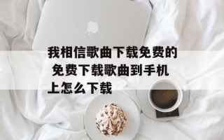 我相信歌曲下载免费的 免费下载歌曲到手机上怎么下载