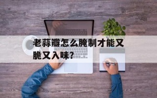 老蒜瓣怎么腌制才能又脆又入味？