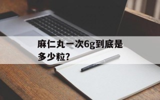 麻仁丸一次6g到底是多少粒？