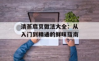 清蒸扇贝做法大全：从入门到精通的鲜味指南
