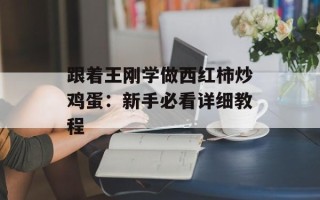 跟着王刚学做西红柿炒鸡蛋：新手必看详细教程