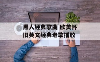 黑人经典歌曲 欧美怀旧英文经典老歌播放