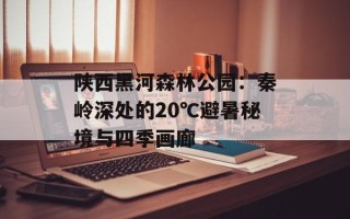 陕西黑河森林公园：秦岭深处的20℃避暑秘境与四季画廊