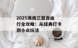 2025海南三亚自由行全攻略：从经典打卡到小众玩法