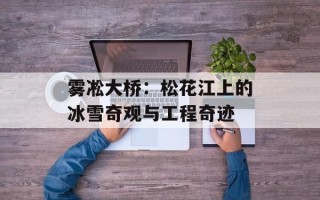 雾凇大桥：松花江上的冰雪奇观与工程奇迹