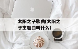 太阳之子歌曲(太阳之子主题曲叫什么)