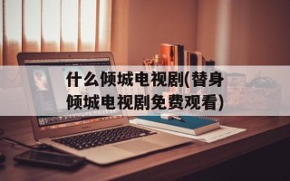 什么倾城电视剧(替身倾城电视剧免费观看)