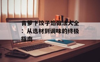 青萝卜饺子馅做法大全：从选材到调味的终极指南