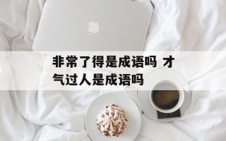 非常了得是成语吗 才气过人是成语吗