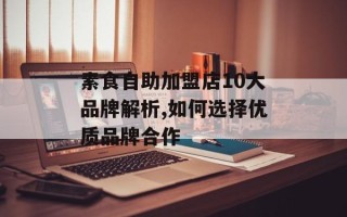 素食自助加盟店10大品牌解析,如何选择优质品牌合作