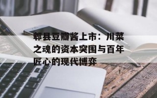 郫县豆瓣酱上市：川菜之魂的资本突围与百年匠心的现代博弈