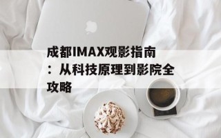 成都IMAX观影指南：从科技原理到影院全攻略