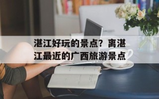 湛江好玩的景点？离湛江最近的广西旅游景点