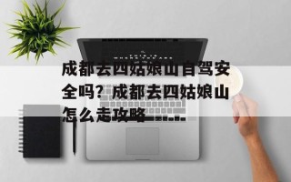 成都去四姑娘山自驾安全吗？成都去四姑娘山怎么走攻略