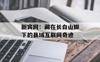 新宾网：藏在长白山脚下的县域互联网奇迹