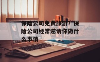 保险公司免费旅游？保险公司经常邀请你做什么事情
