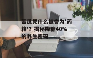 苦瓜凭什么被誉为'药箱'？揭秘降糖40%的养生密码