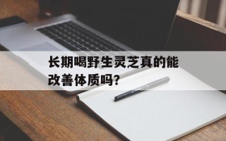 长期喝野生灵芝真的能改善体质吗？