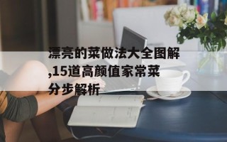 漂亮的菜做法大全图解,15道高颜值家常菜分步解析