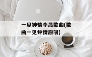 一见钟情李晟歌曲(歌曲一见钟情原唱)