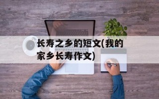 长寿之乡的短文(我的家乡长寿作文)