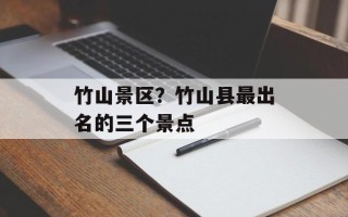 竹山景区？竹山县最出名的三个景点