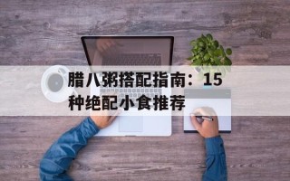 腊八粥搭配指南：15种绝配小食推荐