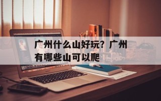 广州什么山好玩？广州有哪些山可以爬
