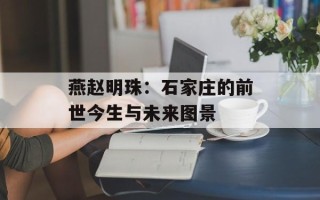 燕赵明珠：石家庄的前世今生与未来图景