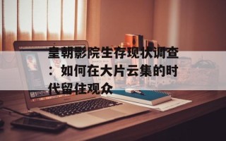 皇朝影院生存现状调查：如何在大片云集的时代留住观众