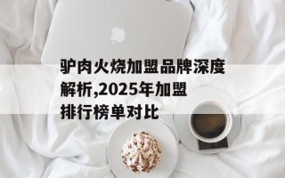 驴肉火烧加盟品牌深度解析,2025年加盟排行榜单对比