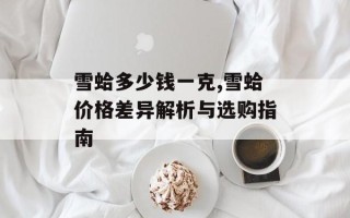 雪蛤多少钱一克,雪蛤价格差异解析与选购指南