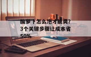 酸萝卜怎么泡才脆爽？3个关键步骤让成本省50%