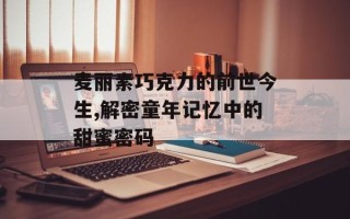 麦丽素巧克力的前世今生,解密童年记忆中的甜蜜密码