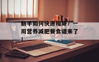新手如何快速瘦身？一周营养减肥餐食谱来了！