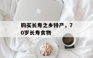 购买长寿之乡特产，70岁长寿食物