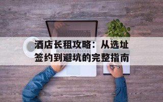 酒店长租攻略：从选址签约到避坑的完整指南