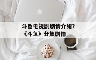 斗鱼电视剧剧情介绍？《斗鱼》分集剧情