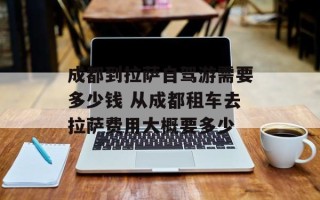 成都到拉萨自驾游需要多少钱 从成都租车去拉萨费用大概要多少