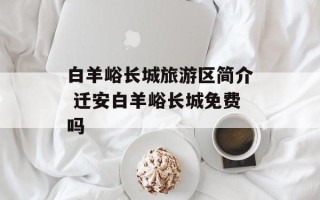 白羊峪长城旅游区简介 迁安白羊峪长城免费吗