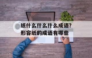 纸什么什么什么成语？形容纸的成语有哪些