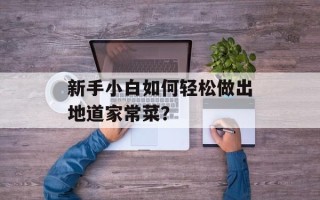 新手小白如何轻松做出地道家常菜？