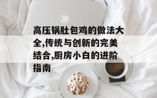 高压锅肚包鸡的做法大全,传统与创新的完美结合,厨房小白的进阶指南